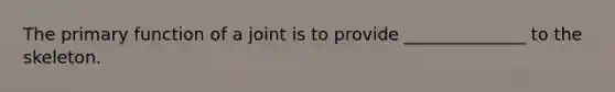 The primary function of a joint is to provide ______________ to the skeleton.