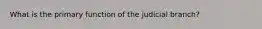 What is the primary function of the judicial branch?