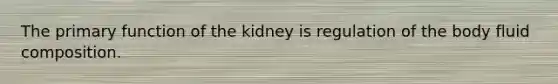 The primary function of the kidney is regulation of the body fluid composition.