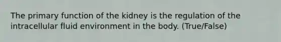 The primary function of the kidney is the regulation of the intracellular fluid environment in the body. (True/False)