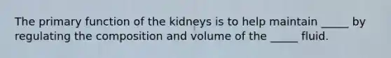 The primary function of the kidneys is to help maintain _____ by regulating the composition and volume of the _____ fluid.