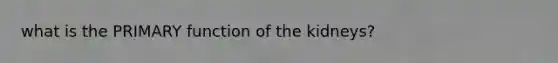 what is the PRIMARY function of the kidneys?