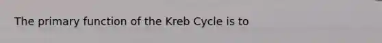 The primary function of the Kreb Cycle is to