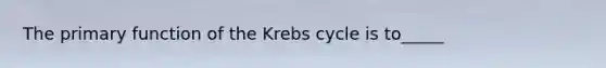 The primary function of the Krebs cycle is to_____