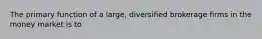 The primary function of a large, diversified brokerage firms in the money market is to
