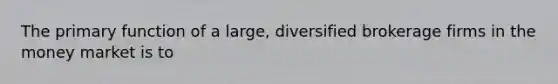 The primary function of a large, diversified brokerage firms in the money market is to