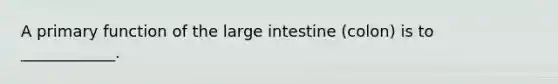 A primary function of the large intestine (colon) is to ____________.