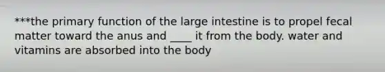 ***the primary function of the large intestine is to propel fecal matter toward the anus and ____ it from the body. water and vitamins are absorbed into the body