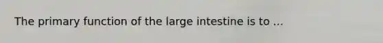 The primary function of the large intestine is to ...