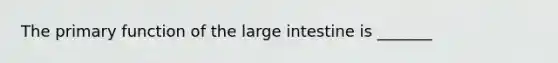 The primary function of the large intestine is _______