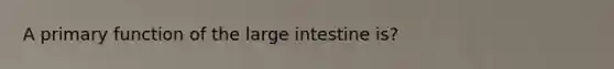 A primary function of the large intestine is?