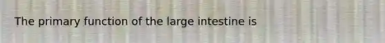 The primary function of the large intestine is