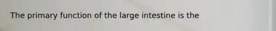 The primary function of the large intestine is the