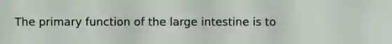 The primary function of the large intestine is to