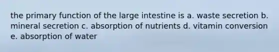 the primary function of the <a href='https://www.questionai.com/knowledge/kGQjby07OK-large-intestine' class='anchor-knowledge'>large intestine</a> is a. waste secretion b. mineral secretion c. absorption of nutrients d. vitamin conversion e. absorption of water