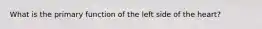 What is the primary function of the left side of the heart?