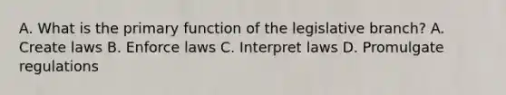 A. What is the primary function of the legislative branch? A. Create laws B. Enforce laws C. Interpret laws D. Promulgate regulations