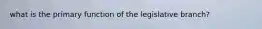 what is the primary function of the legislative branch?