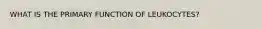 WHAT IS THE PRIMARY FUNCTION OF LEUKOCYTES?
