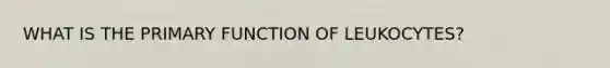 WHAT IS THE PRIMARY FUNCTION OF LEUKOCYTES?