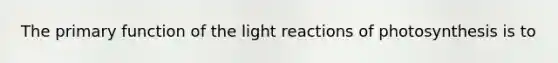 The primary function of the light reactions of photosynthesis is to