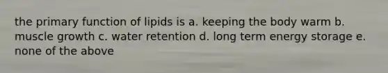 the primary function of lipids is a. keeping the body warm b. muscle growth c. water retention d. long term energy storage e. none of the above