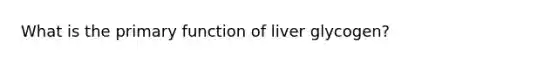 What is the primary function of liver glycogen?