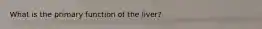 What is the primary function of the liver?