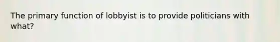 The primary function of lobbyist is to provide politicians with what?