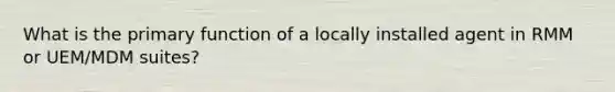 What is the primary function of a locally installed agent in RMM or UEM/MDM suites?