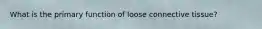 What is the primary function of loose connective tissue?