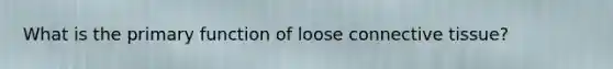 What is the primary function of loose connective tissue?