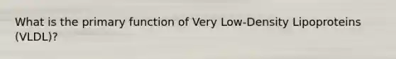 What is the primary function of Very Low-Density Lipoproteins (VLDL)?