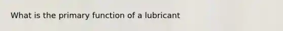 What is the primary function of a lubricant