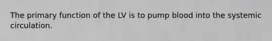 The primary function of the LV is to pump blood into the systemic circulation.