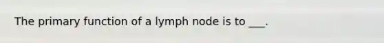 The primary function of a lymph node is to ___.