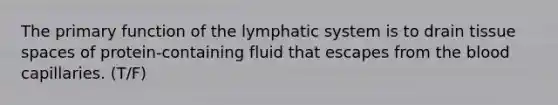 The primary function of the lymphatic system is to drain tissue spaces of protein-containing fluid that escapes from the blood capillaries. (T/F)