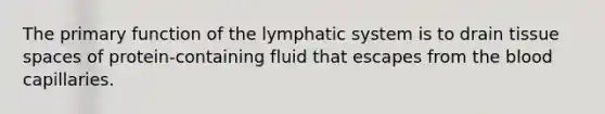 ​The primary function of the lymphatic system is to drain tissue spaces of protein-containing fluid that escapes from <a href='https://www.questionai.com/knowledge/k7oXMfj7lk-the-blood' class='anchor-knowledge'>the blood</a> capillaries.