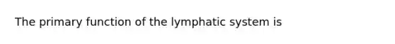 The primary function of the lymphatic system is