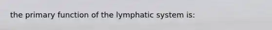 the primary function of the lymphatic system is: