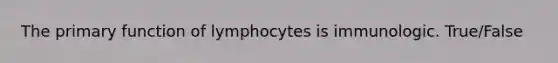 The primary function of lymphocytes is immunologic. True/False