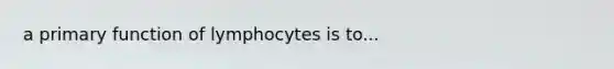 a primary function of lymphocytes is to...