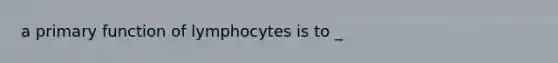 a primary function of lymphocytes is to _