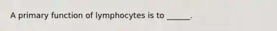 A primary function of lymphocytes is to ______.