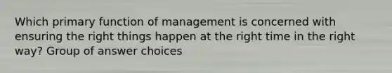 Which primary function of management is concerned with ensuring the right things happen at the right time in the right way? Group of answer choices