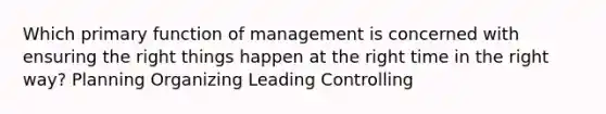 Which primary function of management is concerned with ensuring the right things happen at the right time in the right way? Planning Organizing Leading Controlling