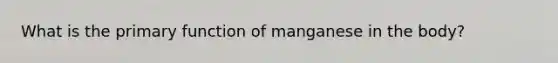 What is the primary function of manganese in the body?