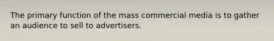 The primary function of the mass commercial media is to gather an audience to sell to advertisers.