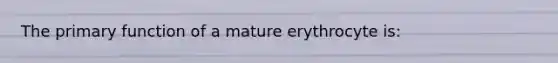 The primary function of a mature erythrocyte is: