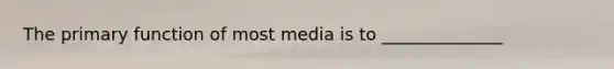 The primary function of most media is to ______________